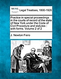 Practice in Special Proceedings in the Courts of Record of the State of New York Under the Code of Civil Procedure and Statutes: With Forms. Volume 2 (Paperback)