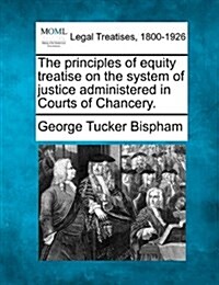 The Principles of Equity Treatise on the System of Justice Administered in Courts of Chancery. (Paperback)