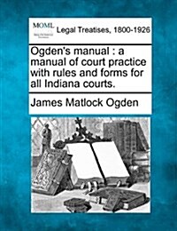 Ogdens Manual: A Manual of Court Practice with Rules and Forms for All Indiana Courts. (Paperback)