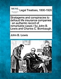 Stratagems and Conspiracies to Defraud Life Insurance Companies: An Authentic Record of Remarkable Cases / By John B. Lewis and Charles C. Bombaugh. (Paperback)