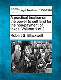 A Practical Treatise on the Power to Sell Land for the Non-Payment of Taxes. Volume 1 of 2 (Paperback)