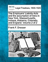 The Employers Liability Acts and the Assumption of Risks in New York, Massachusetts, Indiana, Alabama, Colorado, and England. Volume 2 of 2 (Paperback)