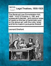 The Bankrupt Law Consolidation ACT, 1849: 12 & 13 Victoria, C. 106, and Subsequent Statutes: And Copious Notes of Cases on the Law of Bankruptcy and o (Paperback)