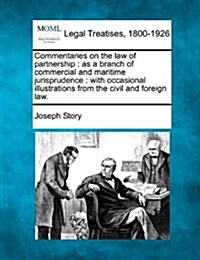 Commentaries on the Law of Partnership: As a Branch of Commercial and Maritime Jurisprudence: With Occasional Illustrations from the Civil and Foreign (Paperback)