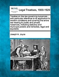 Treatise on the Law Governing Nuisances: With Particular Reference to Its Application to Modern Conditions and Covering the Entire Law Relating to Pub (Paperback)