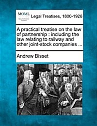 A Practical Treatise on the Law of Partnership: Including the Law Relating to Railway and Other Joint-Stock Companies ... (Paperback)