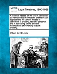 A Practical Treatise on the Law of Perpetuity, Or, Remoteness in Limitations of Estates: As Applicable to the Various Modes of Settlement of Property, (Paperback)