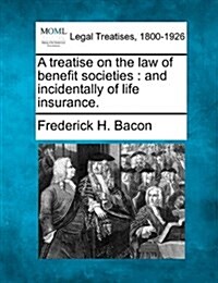 A Treatise on the Law of Benefit Societies: And Incidentally of Life Insurance. (Paperback)