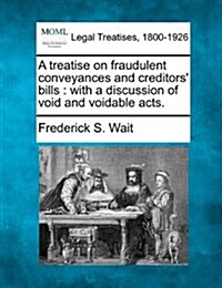A Treatise on Fraudulent Conveyances and Creditors Bills: With a Discussion of Void and Voidable Acts. (Paperback)