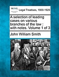 A Selection of Leading Cases on Various Branches of the Law: With Notes. Volume 1 of 3 (Paperback)