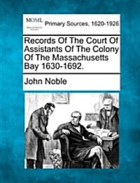 Records of the Court of Assistants of the Colony of the Massachusetts Bay 1630-1692. (Paperback)