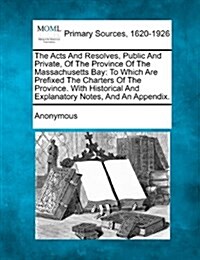 The Acts and Resolves, Public and Private, of the Province of the Massachusetts Bay: To Which Are Prefixed the Charters of the Province. with Historic (Paperback)