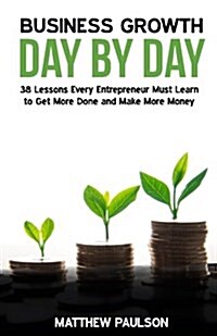 Business Growth Day by Day: 38 Lessons Every Entrepreneur Must Learn to Get More Done and Make More Money (Paperback)