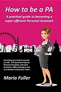 How to Be a Pa: A Practical Guide to Becoming a Super-Efficient Personal Assistant (Paperback)