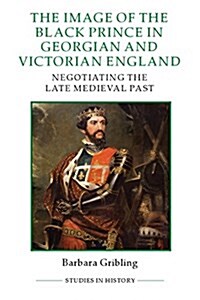 The Image of Edward the Black Prince in Georgian and Victorian England : Negotiating the Late Medieval Past (Hardcover)