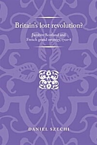 Britains Lost Revolution? : Jacobite Scotland and French Grand Strategy, 1701–8 (Paperback)