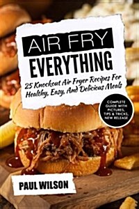 Air Fry Everything: 25 Knockout Air Fryer Recipes for Healthy, Easy, and Delicious Meals (Paperback)