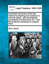 Archbolds Summary of the Law Relative to Pleading and Evidence in Criminal Cases: With the Statutes, Precedents of Indictments, &C., and the Evidence (Paperback)