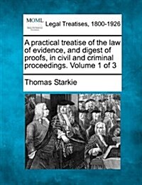 A Practical Treatise of the Law of Evidence, and Digest of Proofs, in Civil and Criminal Proceedings. Volume 1 of 3 (Paperback)