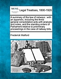 A Summary of the Law of Railways: With an Appendix, Including the Three General Consolidation Acts with Analysis and Notes, and the Standing Orders of (Paperback)