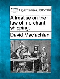 A Treatise on the Law of Merchant Shipping. (Paperback)