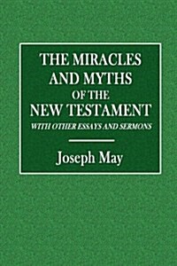 The Miracles and Myths of the New Testament: With Other Essays and Sermons (Paperback)