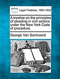 A Treatise on the Principles of Pleading in Civil Actions Under the New York Code of Procedure. (Paperback)