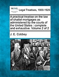 A Practical Treatise on the Law of Chattel Mortgages as Administered by the Courts of the United States: Complete and Exhaustive. Volume 2 of 2 (Paperback)