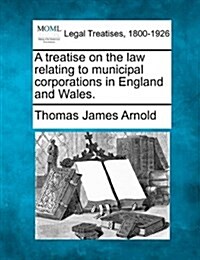 A Treatise on the Law Relating to Municipal Corporations in England and Wales. (Paperback)