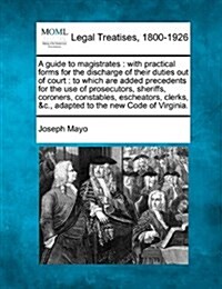 A Guide to Magistrates: With Practical Forms for the Discharge of Their Duties Out of Court: To Which Are Added Precedents for the Use of Pros (Paperback)