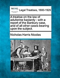 A Treatise on the Law of Adulterine Bastardy: With a Report of the Banbury Case, and of All Other Cases Bearing Upon the Subject. (Paperback)