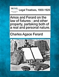 Amos and Ferard on the Law of Fixtures: And Other Property, Partaking Both of a Real and Personal Nature. (Paperback)