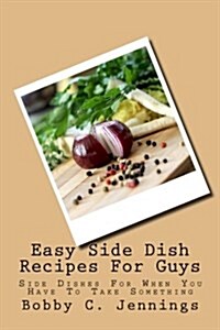 Easy Side Dish Recipes for Guys: Side Dishes for When You Have to Take Something (Paperback)