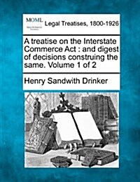 A Treatise on the Interstate Commerce ACT: And Digest of Decisions Construing the Same. Volume 1 of 2 (Paperback)