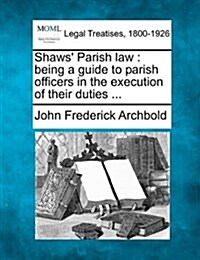 Shaws Parish Law: Being a Guide to Parish Officers in the Execution of Their Duties ... (Paperback)
