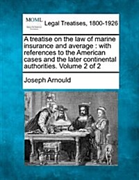 A Treatise on the Law of Marine Insurance and Average: With References to the American Cases and the Later Continental Authorities. Volume 2 of 2 (Paperback)