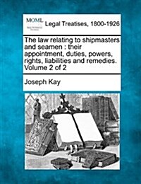 The Law Relating to Shipmasters and Seamen: Their Appointment, Duties, Powers, Rights, Liabilities and Remedies. Volume 2 of 2 (Paperback)