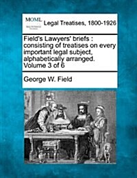 Fields Lawyers Briefs: Consisting of Treatises on Every Important Legal Subject, Alphabetically Arranged. Volume 3 of 6 (Paperback)