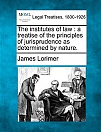 The Institutes of Law: A Treatise of the Principles of Jurisprudence as Determined by Nature. (Paperback)