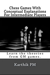 Chess Games with Conceptual Explanations for Intermediate Players: Learn the Theories from GM Games. (Paperback)