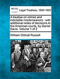 A Treatise on Crimes and Indictable Misdemeanors: With Additional Notes of Decisions in the American Courts, by Daniel Davis. Volume 1 of 2 (Paperback)