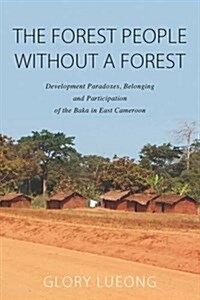 The Forest People Without a Forest : Development Paradoxes, Belonging and Participation of the Baka in East Cameroon (Hardcover)