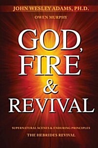 God, Fire & Revival: Supernatural Scenes & Enduring Principles the Hebrides Revival (Paperback)