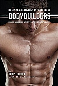 51 Bodybuilder Dinner Meals High in Protein: Increase Muscle Fast Without Pills or Protein Supplements (Paperback)