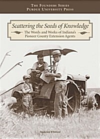 Scattering the Seeds of Knowledge: The Words and Works of Indianas Pioneer County Extension Agents (Hardcover)