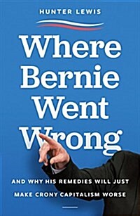 Where Bernie Went Wrong: And Why His Remedies Will Just Make Crony Capitalism Worse (Hardcover)