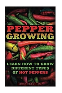 Pepper Growing: Learn How to Grow Different Types of Hot Peppers: (How to Grow Chili Peppers, Homegrown Chili Peppers, Organic Gardeni (Paperback)