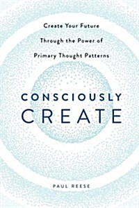 Consciously Create: Create Your Future Through the Power of Primary Thought Patterns (Paperback)