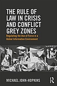 The Rule of Law in Crisis and Conflict Grey Zones : Regulating the Use of Force in a Global Information Environment (Hardcover)