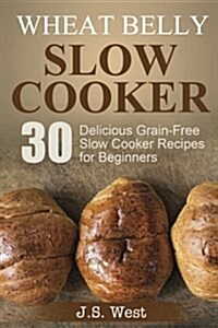 Wheat Belly: Wheat Belly Slow Cooker: 30 Delicious Grain-Free Slow Cooker Recipes for Beginners (Paperback)